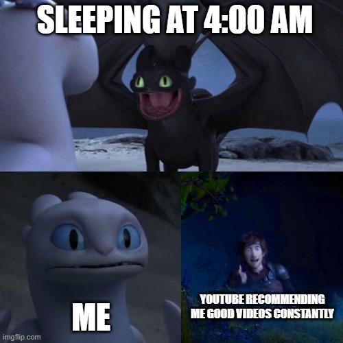 The Infinite cycle of the YouTube Recommended page | SLEEPING AT 4:00 AM; ME; YOUTUBE RECOMMENDING ME GOOD VIDEOS CONSTANTLY | image tagged in night fury | made w/ Imgflip meme maker