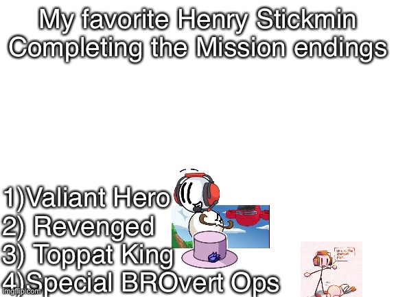 Idk why I made this list |  My favorite Henry Stickmin Completing the Mission endings; 1)Valiant Hero
2) Revenged
3) Toppat King
4)Special BROvert Ops | image tagged in blank white template,henry stickmin,memes,list,valiant hero,charles | made w/ Imgflip meme maker