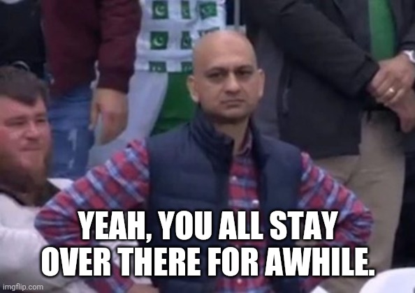 bald indian guy | YEAH, YOU ALL STAY OVER THERE FOR AWHILE. | image tagged in bald indian guy | made w/ Imgflip meme maker