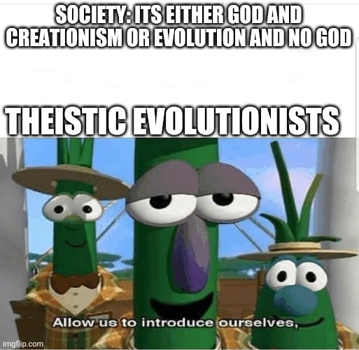 Allow us to introduce ourselves | SOCIETY: ITS EITHER GOD AND CREATIONISM OR EVOLUTION AND NO GOD; THEISTIC EVOLUTIONISTS | image tagged in allow us to introduce ourselves | made w/ Imgflip meme maker