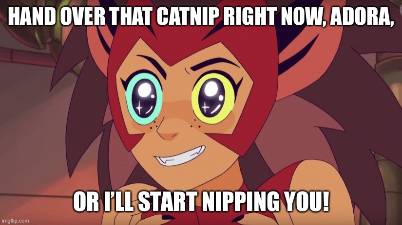High as a kite Catra. |  HAND OVER THAT CATNIP RIGHT NOW, ADORA, OR I’LL START NIPPING YOU! | image tagged in she-ra,catra,eyes sparkle,cheshire grin | made w/ Imgflip meme maker