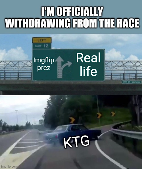 I realize it's best I focus on my MOM duties and continue to serve imgflip with my MOD duties behind the scenes. | I'M OFFICIALLY WITHDRAWING FROM THE RACE; Imgflip prez; Real life; KTG | image tagged in memes,left exit 12 off ramp | made w/ Imgflip meme maker