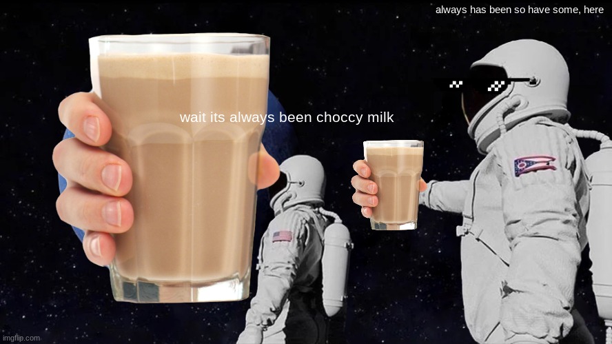 choccy milk world | always has been so have some, here; wait its always been choccy milk | image tagged in choccy milk,memes | made w/ Imgflip meme maker