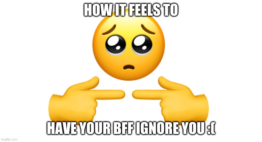 Shy emoji |  HOW IT FEELS TO; HAVE YOUR BFF IGNORE YOU :( | image tagged in shy emoji | made w/ Imgflip meme maker
