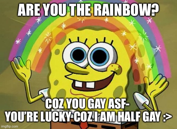 Imagination Spongebob Meme | ARE YOU THE RAINBOW? COZ YOU GAY ASF- 
YOU’RE LUCKY COZ I AM HALF GAY :> | image tagged in memes,imagination spongebob | made w/ Imgflip meme maker