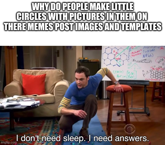 I Don't Need Sleep. I Need Answers | WHY DO PEOPLE MAKE LITTLE CIRCLES WITH PICTURES IN THEM ON  THERE MEMES POST IMAGES AND TEMPLATES | image tagged in i don't need sleep i need answers | made w/ Imgflip meme maker