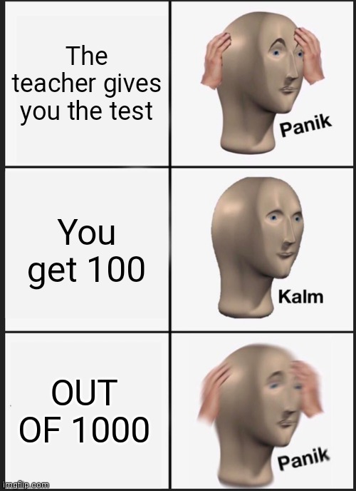 The Teacher Gives You The Test | The teacher gives you the test; You get 100; OUT OF 1000 | image tagged in memes,panik kalm panik,school,exam,test | made w/ Imgflip meme maker