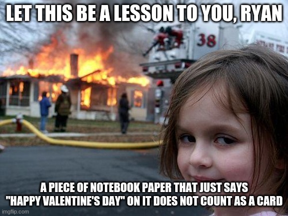 "Also, keep your half-licked cherry Tootsie Pop!" | LET THIS BE A LESSON TO YOU, RYAN; A PIECE OF NOTEBOOK PAPER THAT JUST SAYS "HAPPY VALENTINE'S DAY" ON IT DOES NOT COUNT AS A CARD | image tagged in memes,disaster girl,valentine's day,valentine,card | made w/ Imgflip meme maker
