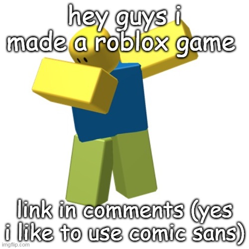 pls pley | hey guys i made a roblox game; link in comments (yes i like to use comic sans) | image tagged in roblox dab,roblox meme,games,roblox game,funny memes,roblox noob | made w/ Imgflip meme maker