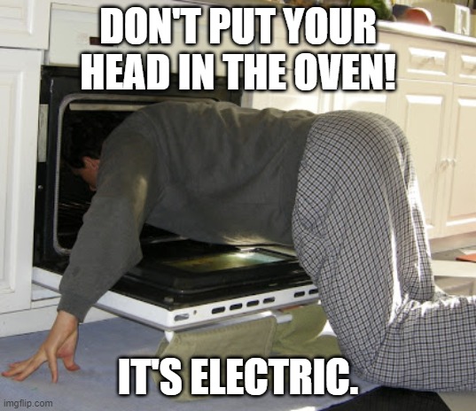don't oven suicide | DON'T PUT YOUR HEAD IN THE OVEN! IT'S ELECTRIC. | image tagged in suicide,failure | made w/ Imgflip meme maker