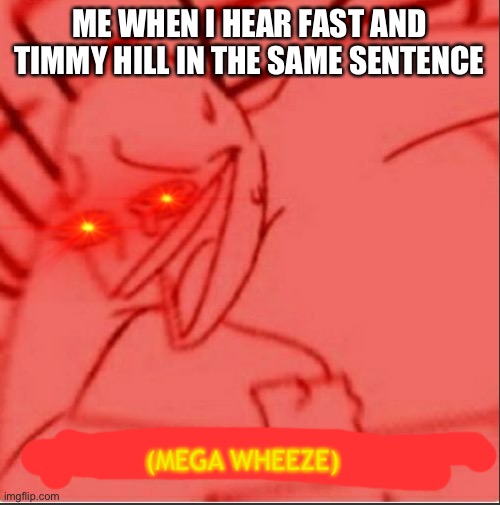 Mega wheeze | ME WHEN I HEAR FAST AND TIMMY HILL IN THE SAME SENTENCE | image tagged in mega wheeze | made w/ Imgflip meme maker