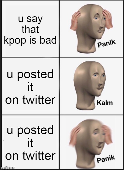 "Welcome to Twitter, the only place where no one's opinion is respected." | u say that kpop is bad; u posted it on twitter; u posted it on twitter | image tagged in memes,panik kalm panik | made w/ Imgflip meme maker