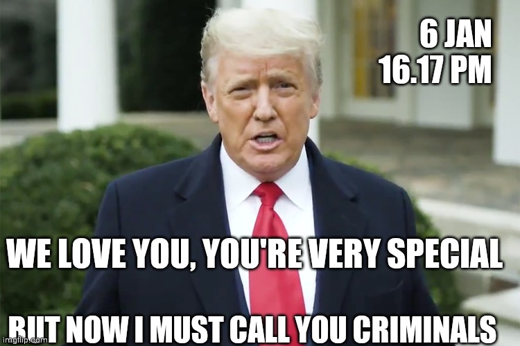 Mob chief betrays his mob | 6 JAN
16.17 PM; WE LOVE YOU, YOU'RE VERY SPECIAL; BUT NOW I MUST CALL YOU CRIMINALS | image tagged in trump impeachment,impeach trump,trump meme,dishonorable donald,donald trump thug life | made w/ Imgflip meme maker