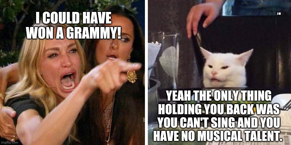 Smudge the cat | J M; I COULD HAVE WON A GRAMMY! YEAH THE ONLY THING HOLDING YOU BACK WAS YOU CAN'T SING AND YOU HAVE NO MUSICAL TALENT. | image tagged in smudge the cat | made w/ Imgflip meme maker