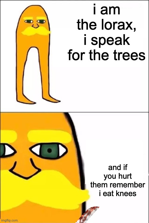 ooooooooohhhhhh | i am the lorax, i speak for the trees; and if you hurt them remember i eat knees | image tagged in the lorax,memes,funny,uh oh,welp,trees | made w/ Imgflip meme maker