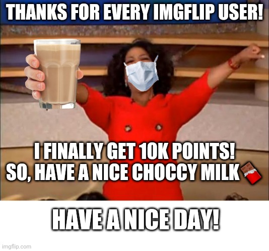 Thank U! | THANKS FOR EVERY IMGFLIP USER! I FINALLY GET 10K POINTS!
SO, HAVE A NICE CHOCCY MILK🍫; HAVE A NICE DAY! | image tagged in memes,oprah you get a,thank you,imgflip,10k | made w/ Imgflip meme maker