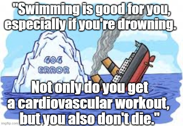 Swimming is good for you | "Swimming is good for you, especially if you're drowning. Not only do you get a cardiovascular workout, 
but you also don't die." | image tagged in funny | made w/ Imgflip meme maker