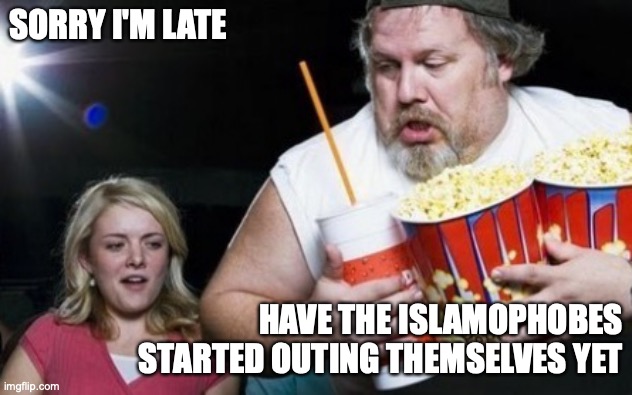 Late | SORRY I'M LATE; HAVE THE ISLAMOPHOBES STARTED OUTING THEMSELVES YET | image tagged in fat late guy with popcorn,islamophobia | made w/ Imgflip meme maker