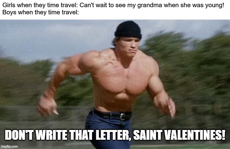 ever thought of doing that? | Girls when they time travel: Can't wait to see my grandma when she was young!
Boys when they time travel:; DON'T WRITE THAT LETTER, SAINT VALENTINES! | image tagged in running arnold,valentines,memes | made w/ Imgflip meme maker