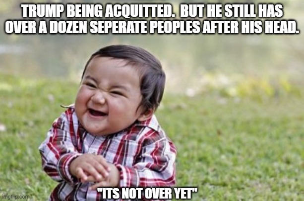 Evil Toddler Meme | TRUMP BEING ACQUITTED.  BUT HE STILL HAS OVER A DOZEN SEPERATE PEOPLES AFTER HIS HEAD. "ITS NOT OVER YET" | image tagged in memes,evil toddler | made w/ Imgflip meme maker