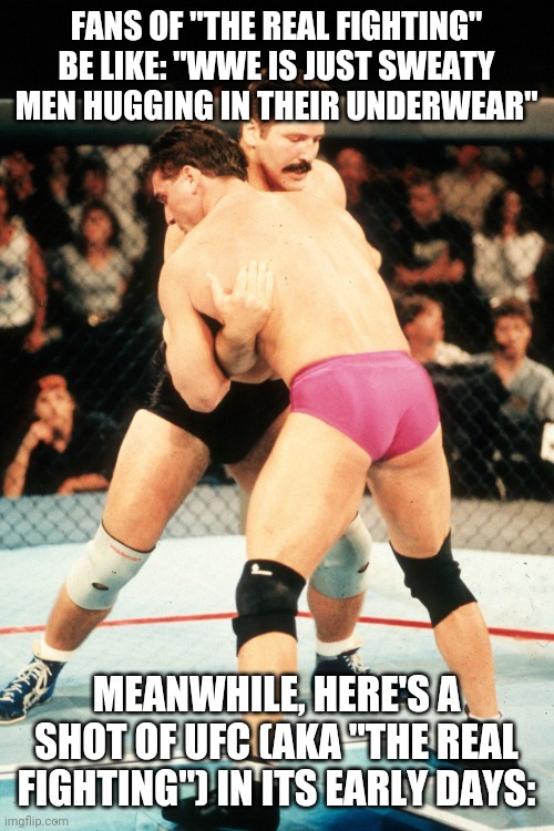 Hypocrisy Of The "Real Fighting" Fans | FANS OF "THE REAL FIGHTING" BE LIKE: "WWE IS JUST SWEATY MEN HUGGING IN THEIR UNDERWEAR"; MEANWHILE, HERE'S A SHOT OF UFC (AKA "THE REAL FIGHTING") IN ITS EARLY DAYS: | image tagged in real fighting,ufc,wwe | made w/ Imgflip meme maker