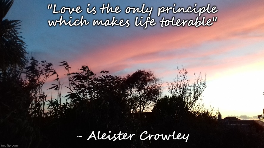 Crowley on Love | "Love is the only principle which makes life tolerable"; - Aleister Crowley | image tagged in love,valentines day,crowley,aleister crowley | made w/ Imgflip meme maker