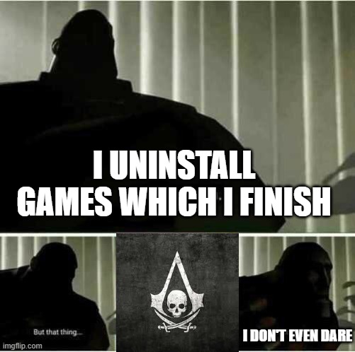 I fear no man | I UNINSTALL GAMES WHICH I FINISH; I DON'T EVEN DARE | image tagged in i fear no man | made w/ Imgflip meme maker