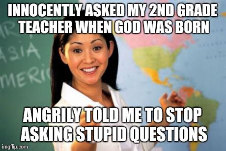 Unhelpful High School Teacher Meme | INNOCENTLY ASKED MY 2ND GRADE TEACHER WHEN GOD WAS BORN ANGRILY TOLD ME TO STOP ASKING STUPID QUESTIONS | image tagged in memes,unhelpful high school teacher,AdviceAnimals | made w/ Imgflip meme maker