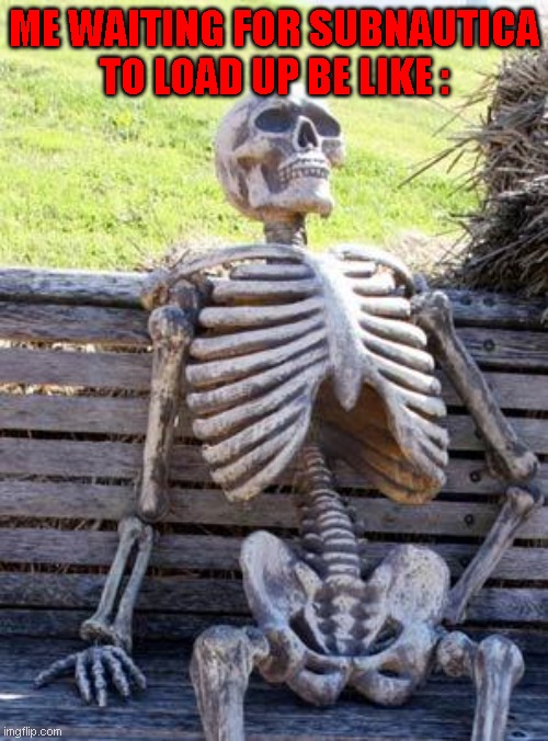 Waiting Skeleton | ME WAITING FOR SUBNAUTICA TO LOAD UP BE LIKE : | image tagged in memes,waiting skeleton | made w/ Imgflip meme maker