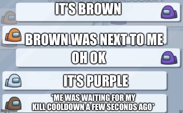 Among us chat meme template | IT’S BROWN; BROWN WAS NEXT TO ME; OH OK; IT’S PURPLE; *ME WAS WAITING FOR MY KILL COOLDOWN A FEW SECONDS AGO* | image tagged in among us chat meme template | made w/ Imgflip meme maker