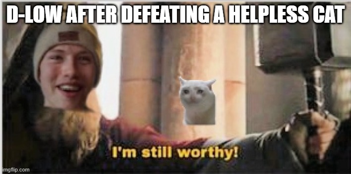 WORTHINESS LEVELS | D-LOW AFTER DEFEATING A HELPLESS CAT | image tagged in dlow,d-low,dlow beatbox,d-low beatbox,beatbox | made w/ Imgflip meme maker