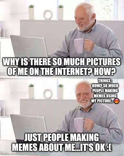 Hide the Pain Harold | WHY IS THERE SO MUCH PICTURES OF ME ON THE INTERNET? HOW? THINKS : HOW? SO MUCH PEOPLE MAKING MEMES USING MY PICTURE... 😡; JUST PEOPLE MAKING MEMES ABOUT ME...IT'S OK :( | image tagged in memes,hide the pain harold | made w/ Imgflip meme maker