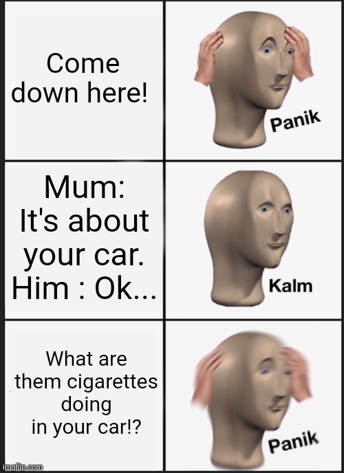 Panik Kalm Panik | Come down here! Mum: It's about your car. Him : Ok... What are them cigarettes doing in your car!? | image tagged in memes,panik kalm panik | made w/ Imgflip meme maker