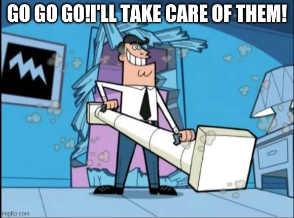 fairly odd parents battering ram dad | GO GO GO!I'LL TAKE CARE OF THEM! | image tagged in fairly odd parents battering ram dad | made w/ Imgflip meme maker