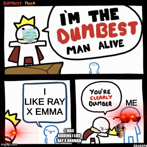 me and a person | I LIKE RAY X EMMA; ME; I WAS KIDDING I LIKE RAY X NORMAN | image tagged in i'm the dumbest man alive | made w/ Imgflip meme maker