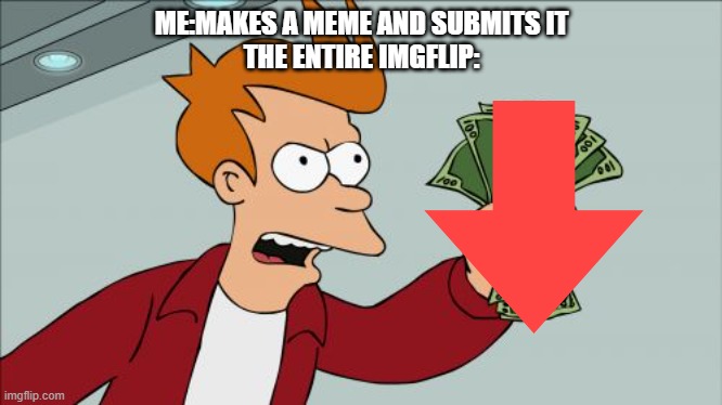 Sad | ME:MAKES A MEME AND SUBMITS IT
THE ENTIRE IMGFLIP: | image tagged in memes,shut up and take my money fry,imgflip,sad,downvote | made w/ Imgflip meme maker
