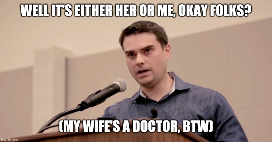 Ben Shapiro | WELL IT'S EITHER HER OR ME, OKAY FOLKS? (MY WIFE'S A DOCTOR, BTW) | image tagged in ben shapiro | made w/ Imgflip meme maker