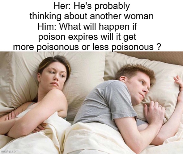 I Bet He's Thinking About Other Women | Her: He's probably thinking about another woman; Him: What will happen if poison expires will it get more poisonous or less poisonous ? | image tagged in memes,i bet he's thinking about other women | made w/ Imgflip meme maker