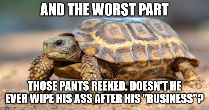 AND THE WORST PART THOSE PANTS REEKED. DOESN'T HE EVER WIPE HIS ASS AFTER HIS "BUSINESS"? | made w/ Imgflip meme maker