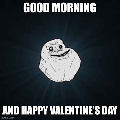 Forever Alone | GOOD MORNING; AND HAPPY VALENTINE’S DAY | image tagged in memes,forever alone | made w/ Imgflip meme maker