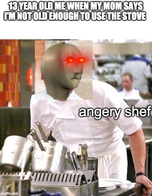 haha frying pan go brrrr | 13 YEAR OLD ME WHEN MY MOM SAYS I'M NOT OLD ENOUGH TO USE THE STOVE | image tagged in angery shef | made w/ Imgflip meme maker