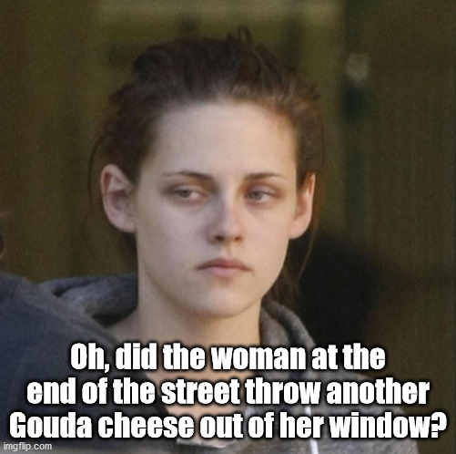 Underly Attached Girlfriend | Oh, did the woman at the end of the street throw another Gouda cheese out of her window? | image tagged in underly attached girlfriend | made w/ Imgflip meme maker