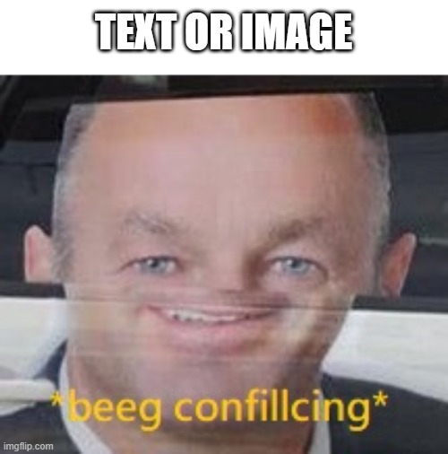 https://imgflip.com/memegenerator/298964935/beeg-confillcing | TEXT OR IMAGE | image tagged in beeg confillcing | made w/ Imgflip meme maker