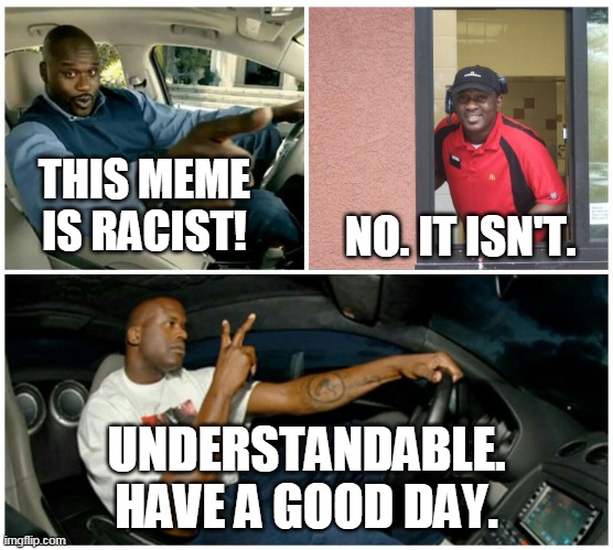 shaq machine broke  | THIS MEME IS RACIST! UNDERSTANDABLE. HAVE A GOOD DAY. NO. IT ISN'T. | image tagged in shaq machine broke | made w/ Imgflip meme maker