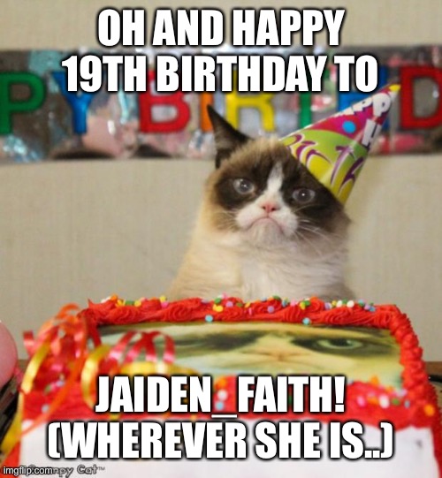 Grumpy Cat Birthday Meme | OH AND HAPPY 19TH BIRTHDAY TO; JAIDEN_FAITH!

(WHEREVER SHE IS..) | image tagged in memes,grumpy cat birthday,grumpy cat | made w/ Imgflip meme maker