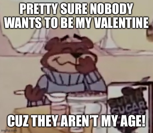 Sugar Bear giggling | PRETTY SURE NOBODY WANTS TO BE MY VALENTINE; CUZ THEY AREN’T MY AGE! | image tagged in sugar bear giggling | made w/ Imgflip meme maker