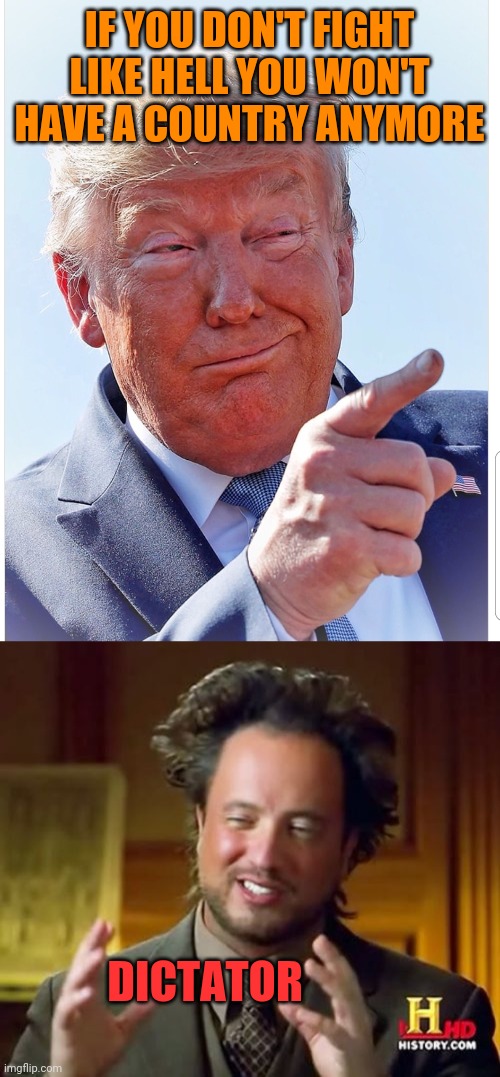IF YOU DON'T FIGHT LIKE HELL YOU WON'T HAVE A COUNTRY ANYMORE; DICTATOR | image tagged in trump pointing,memes,ancient aliens | made w/ Imgflip meme maker