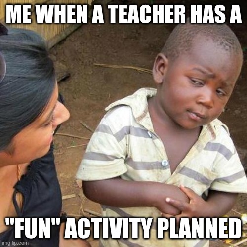 Third World Skeptical Kid | ME WHEN A TEACHER HAS A; "FUN" ACTIVITY PLANNED | image tagged in memes,third world skeptical kid | made w/ Imgflip meme maker