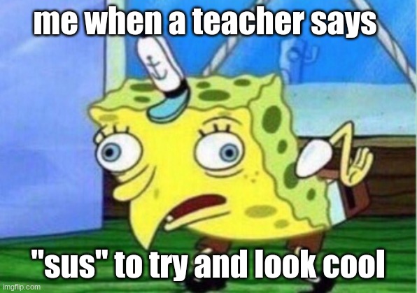 Mocking Spongebob Meme | me when a teacher says; "sus" to try and look cool | image tagged in memes,mocking spongebob | made w/ Imgflip meme maker