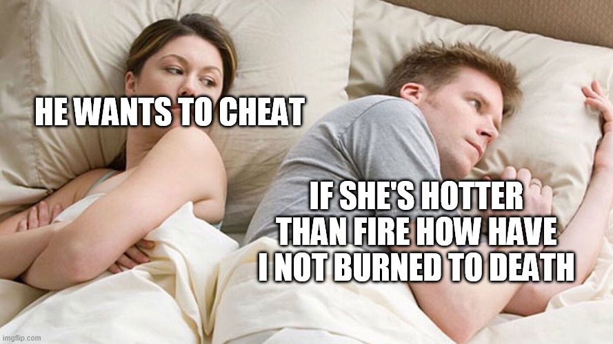 I have tears of laughter | HE WANTS TO CHEAT; IF SHE'S HOTTER THAN FIRE HOW HAVE I NOT BURNED TO DEATH | image tagged in couple in bed | made w/ Imgflip meme maker